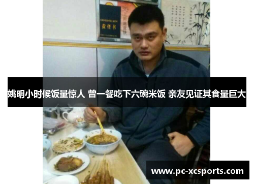 姚明小时候饭量惊人 曾一餐吃下六碗米饭 亲友见证其食量巨大