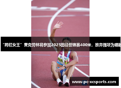 “跨栏女王”麦克劳林将参加2025田径世锦赛400米，放弃强项为哪般