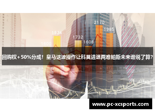 回购权+50%分成！皇马这波操作让科莫进退两难帕斯未来谁说了算？